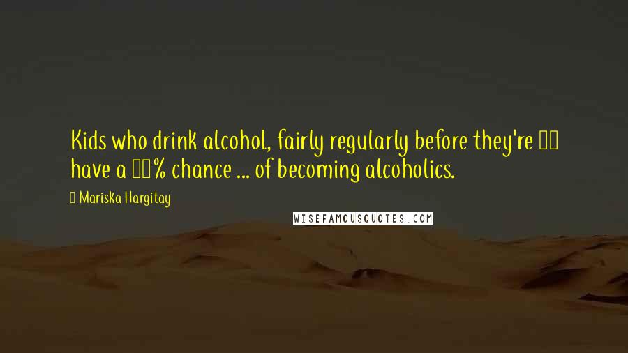 Mariska Hargitay Quotes: Kids who drink alcohol, fairly regularly before they're 14 have a 48% chance ... of becoming alcoholics.