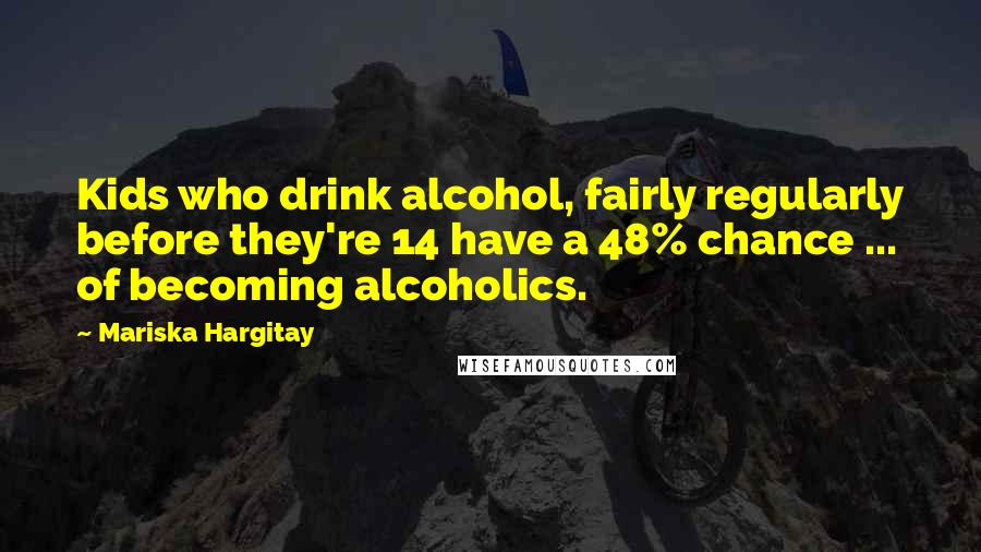 Mariska Hargitay Quotes: Kids who drink alcohol, fairly regularly before they're 14 have a 48% chance ... of becoming alcoholics.