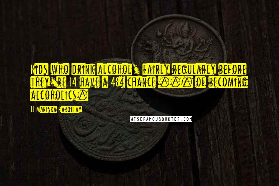 Mariska Hargitay Quotes: Kids who drink alcohol, fairly regularly before they're 14 have a 48% chance ... of becoming alcoholics.