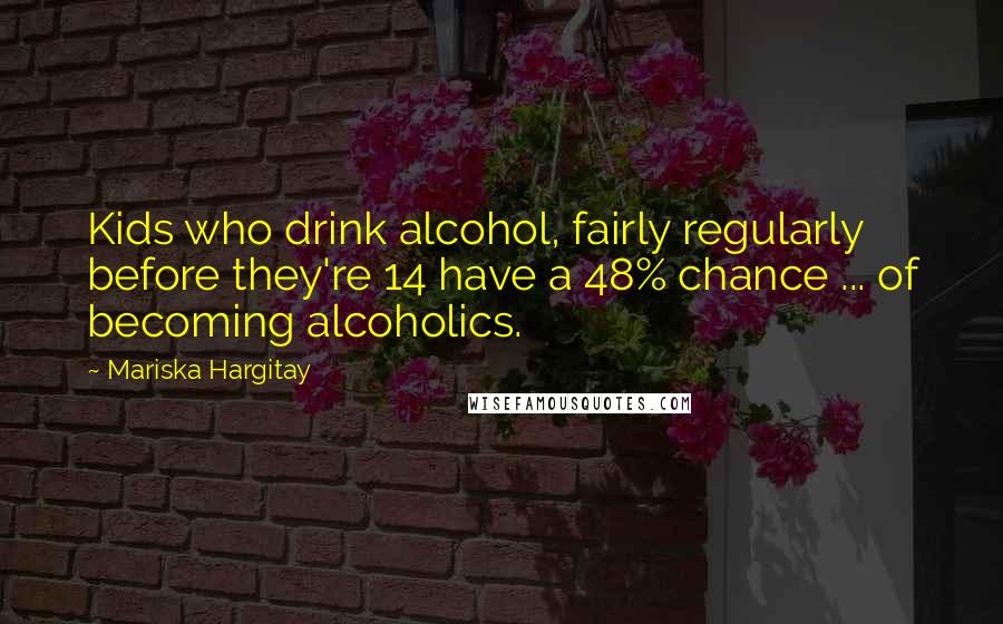 Mariska Hargitay Quotes: Kids who drink alcohol, fairly regularly before they're 14 have a 48% chance ... of becoming alcoholics.