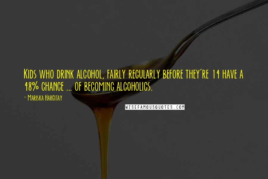 Mariska Hargitay Quotes: Kids who drink alcohol, fairly regularly before they're 14 have a 48% chance ... of becoming alcoholics.