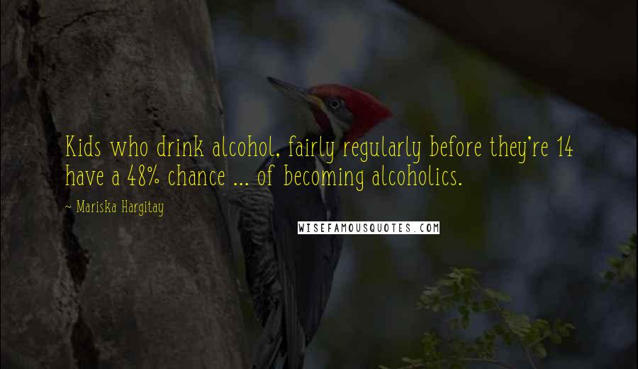 Mariska Hargitay Quotes: Kids who drink alcohol, fairly regularly before they're 14 have a 48% chance ... of becoming alcoholics.