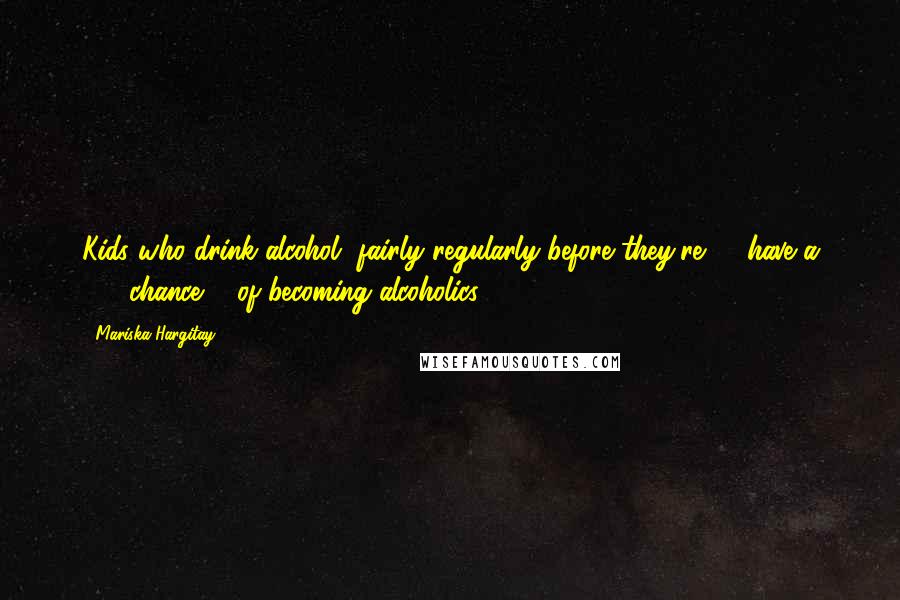 Mariska Hargitay Quotes: Kids who drink alcohol, fairly regularly before they're 14 have a 48% chance ... of becoming alcoholics.