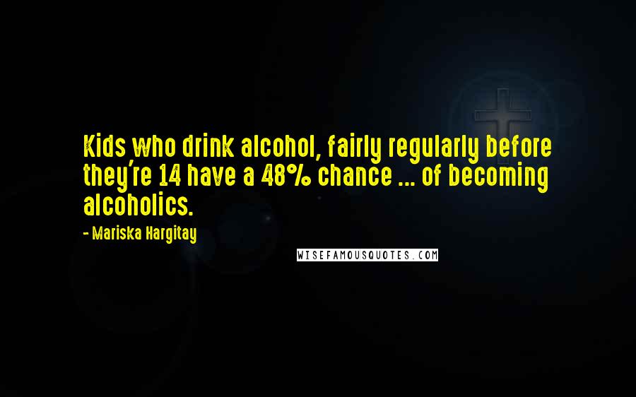 Mariska Hargitay Quotes: Kids who drink alcohol, fairly regularly before they're 14 have a 48% chance ... of becoming alcoholics.