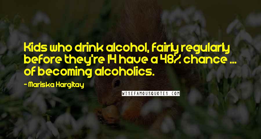 Mariska Hargitay Quotes: Kids who drink alcohol, fairly regularly before they're 14 have a 48% chance ... of becoming alcoholics.