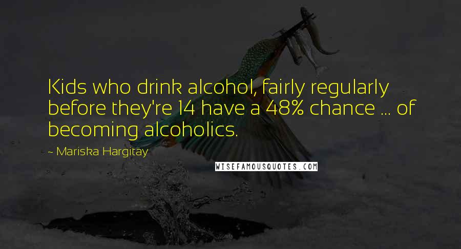 Mariska Hargitay Quotes: Kids who drink alcohol, fairly regularly before they're 14 have a 48% chance ... of becoming alcoholics.