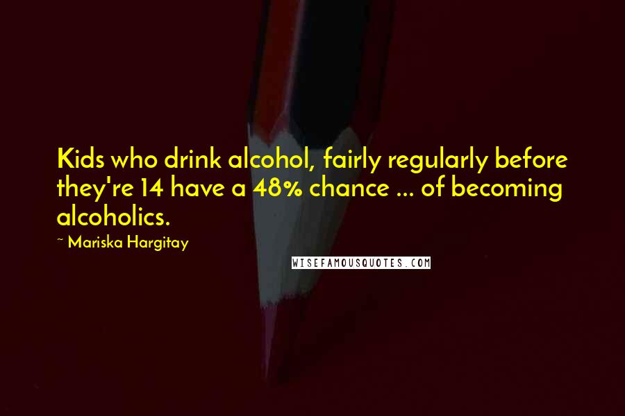 Mariska Hargitay Quotes: Kids who drink alcohol, fairly regularly before they're 14 have a 48% chance ... of becoming alcoholics.
