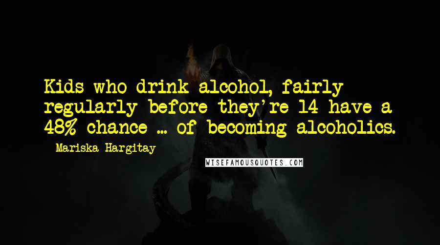 Mariska Hargitay Quotes: Kids who drink alcohol, fairly regularly before they're 14 have a 48% chance ... of becoming alcoholics.