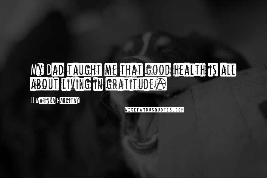 Mariska Hargitay Quotes: My Dad taught me that good health is all about living in gratitude.