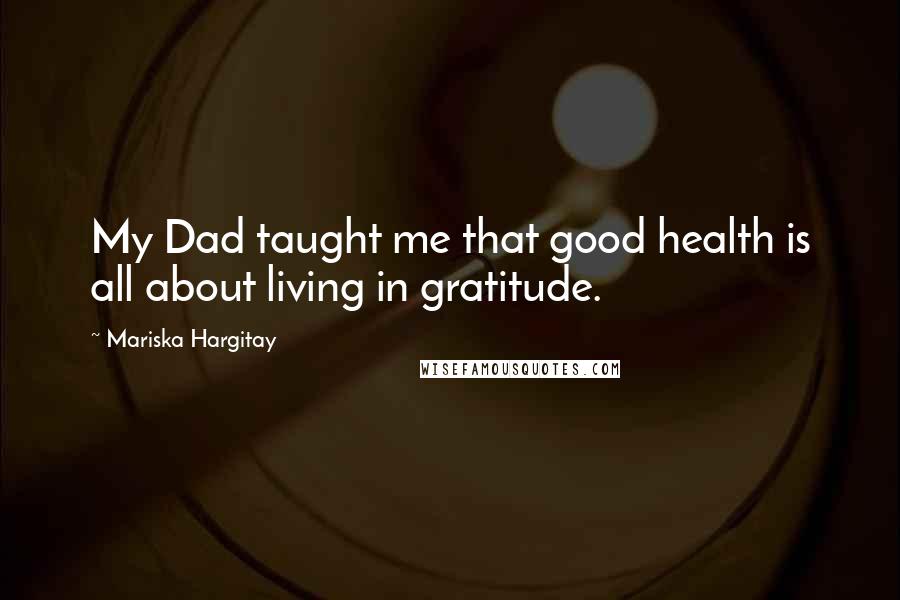 Mariska Hargitay Quotes: My Dad taught me that good health is all about living in gratitude.