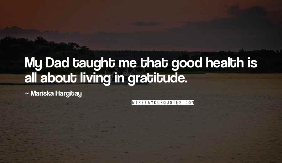 Mariska Hargitay Quotes: My Dad taught me that good health is all about living in gratitude.