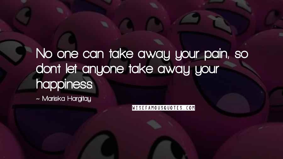 Mariska Hargitay Quotes: No one can take away your pain, so don't let anyone take away your happiness.