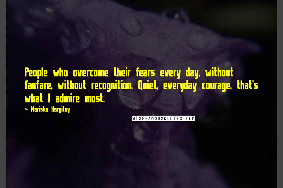 Mariska Hargitay Quotes: People who overcome their fears every day, without fanfare, without recognition. Quiet, everyday courage, that's what I admire most.