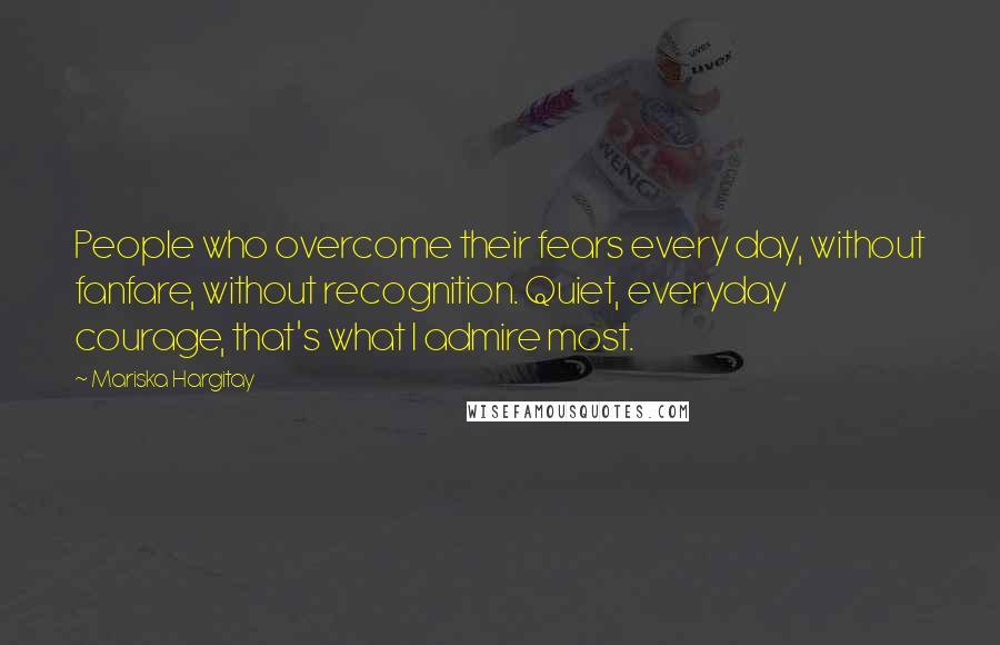 Mariska Hargitay Quotes: People who overcome their fears every day, without fanfare, without recognition. Quiet, everyday courage, that's what I admire most.