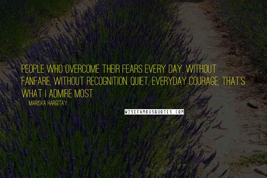 Mariska Hargitay Quotes: People who overcome their fears every day, without fanfare, without recognition. Quiet, everyday courage, that's what I admire most.