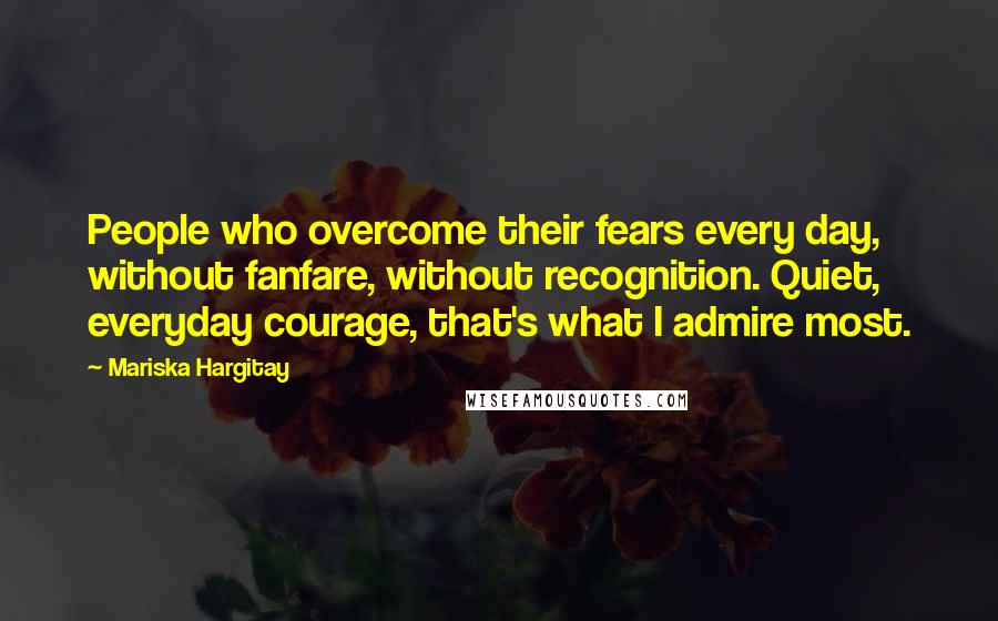 Mariska Hargitay Quotes: People who overcome their fears every day, without fanfare, without recognition. Quiet, everyday courage, that's what I admire most.