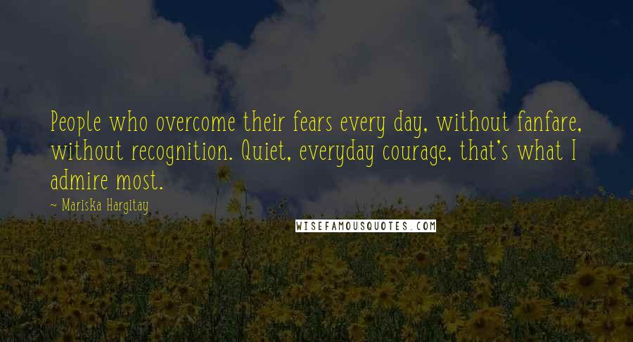 Mariska Hargitay Quotes: People who overcome their fears every day, without fanfare, without recognition. Quiet, everyday courage, that's what I admire most.