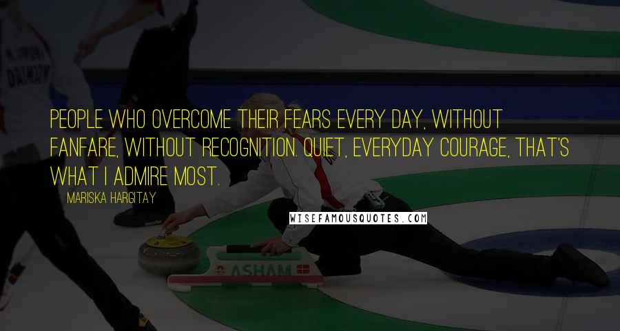 Mariska Hargitay Quotes: People who overcome their fears every day, without fanfare, without recognition. Quiet, everyday courage, that's what I admire most.