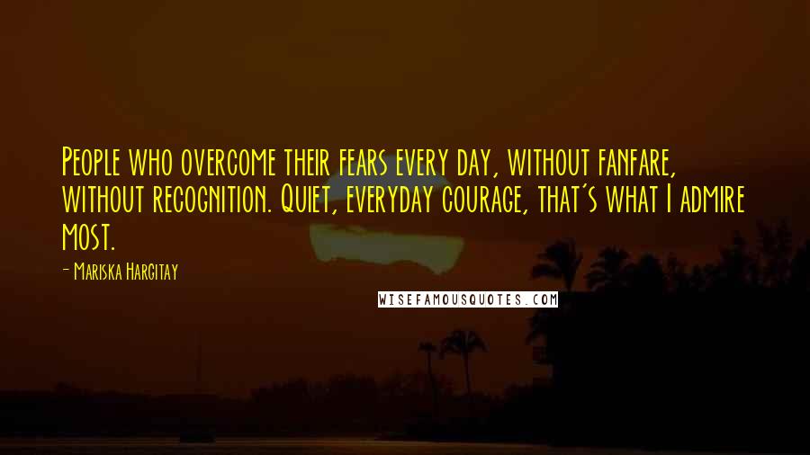 Mariska Hargitay Quotes: People who overcome their fears every day, without fanfare, without recognition. Quiet, everyday courage, that's what I admire most.