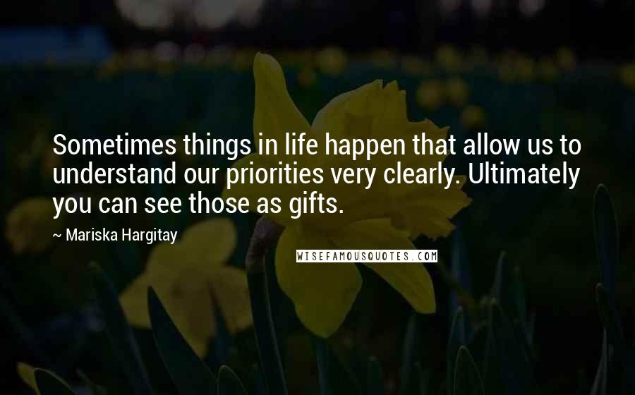 Mariska Hargitay Quotes: Sometimes things in life happen that allow us to understand our priorities very clearly. Ultimately you can see those as gifts.