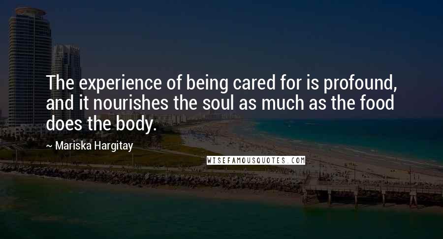 Mariska Hargitay Quotes: The experience of being cared for is profound, and it nourishes the soul as much as the food does the body.