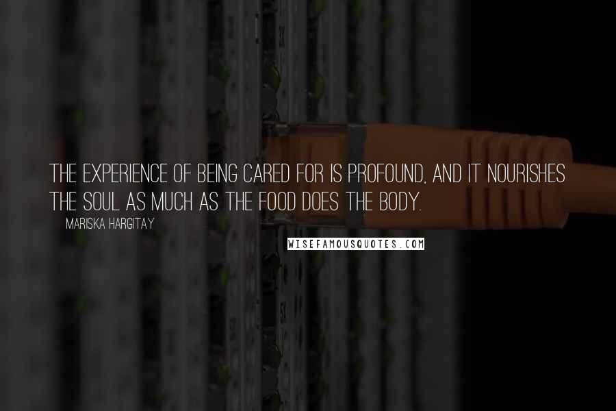 Mariska Hargitay Quotes: The experience of being cared for is profound, and it nourishes the soul as much as the food does the body.