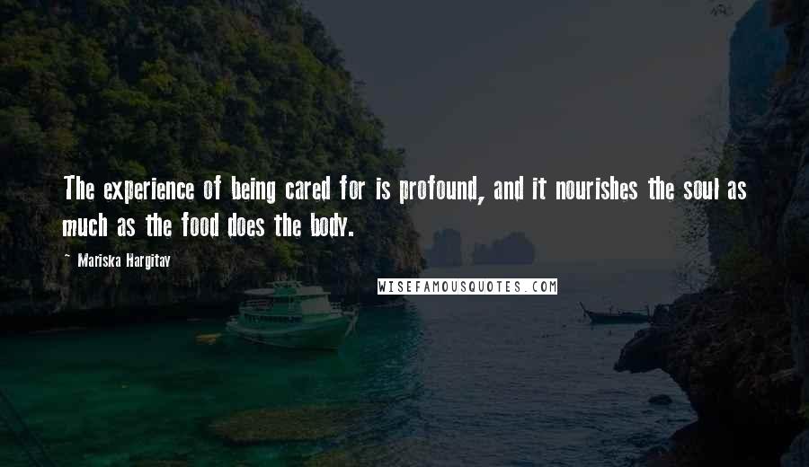 Mariska Hargitay Quotes: The experience of being cared for is profound, and it nourishes the soul as much as the food does the body.