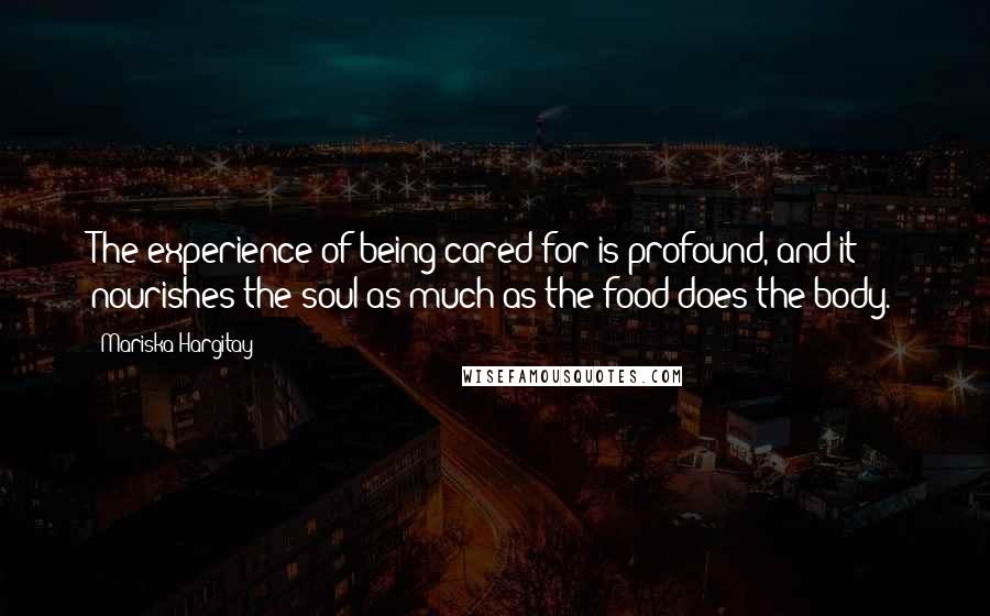 Mariska Hargitay Quotes: The experience of being cared for is profound, and it nourishes the soul as much as the food does the body.