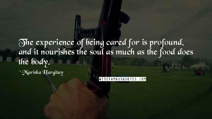 Mariska Hargitay Quotes: The experience of being cared for is profound, and it nourishes the soul as much as the food does the body.