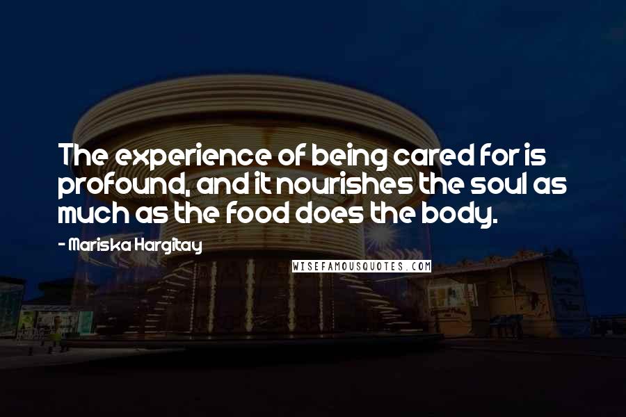 Mariska Hargitay Quotes: The experience of being cared for is profound, and it nourishes the soul as much as the food does the body.