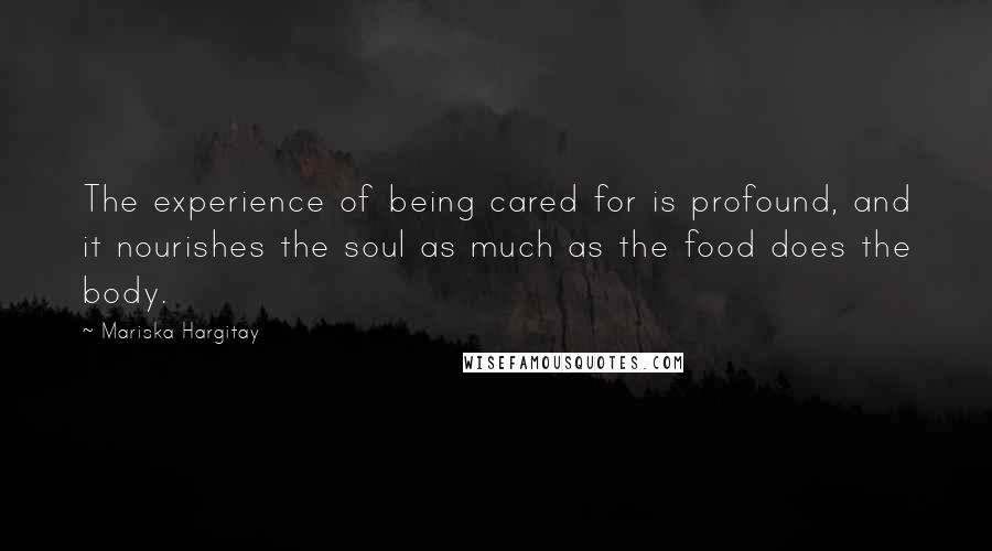 Mariska Hargitay Quotes: The experience of being cared for is profound, and it nourishes the soul as much as the food does the body.