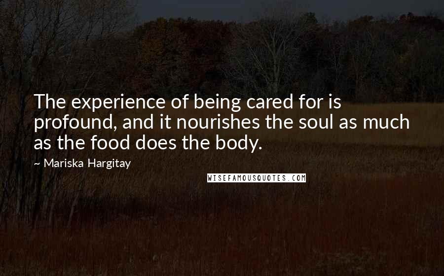 Mariska Hargitay Quotes: The experience of being cared for is profound, and it nourishes the soul as much as the food does the body.