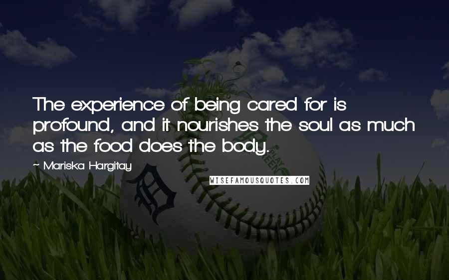 Mariska Hargitay Quotes: The experience of being cared for is profound, and it nourishes the soul as much as the food does the body.