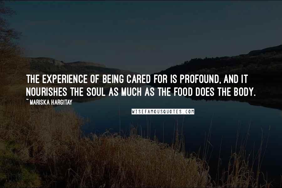 Mariska Hargitay Quotes: The experience of being cared for is profound, and it nourishes the soul as much as the food does the body.