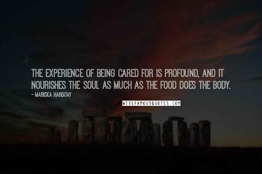 Mariska Hargitay Quotes: The experience of being cared for is profound, and it nourishes the soul as much as the food does the body.