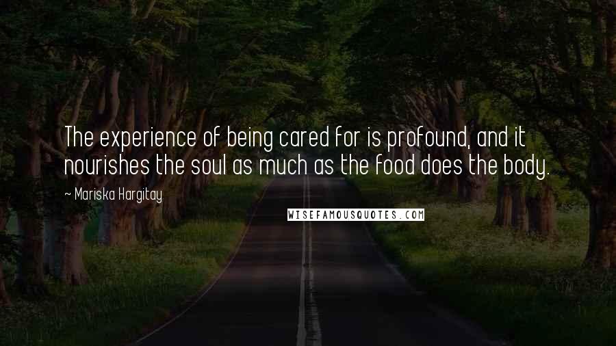 Mariska Hargitay Quotes: The experience of being cared for is profound, and it nourishes the soul as much as the food does the body.