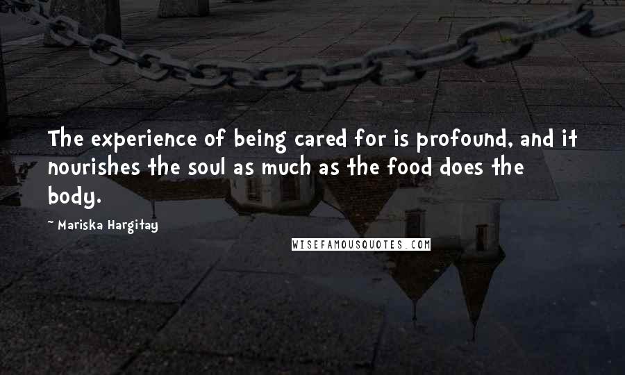Mariska Hargitay Quotes: The experience of being cared for is profound, and it nourishes the soul as much as the food does the body.