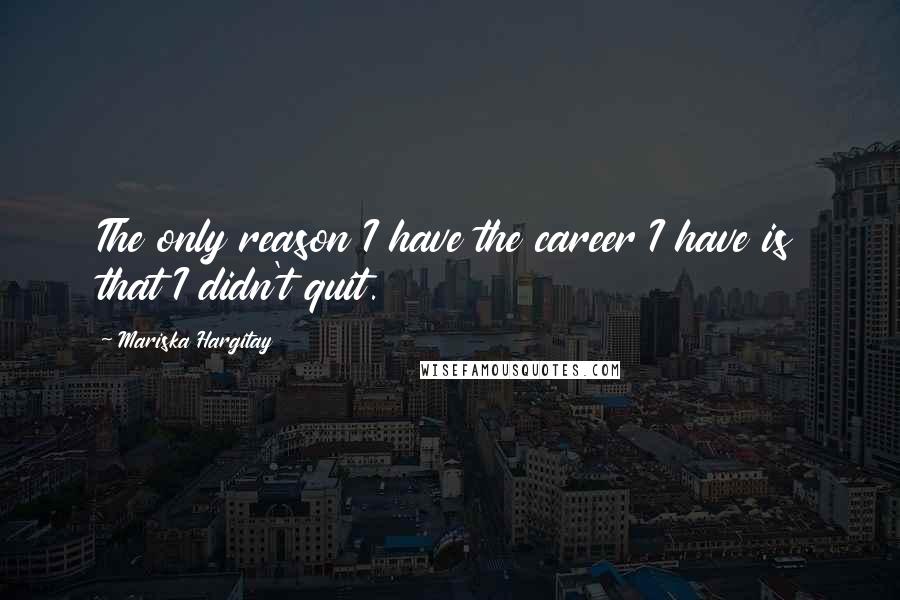 Mariska Hargitay Quotes: The only reason I have the career I have is that I didn't quit.