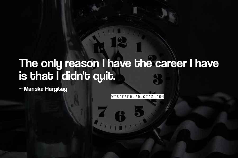 Mariska Hargitay Quotes: The only reason I have the career I have is that I didn't quit.