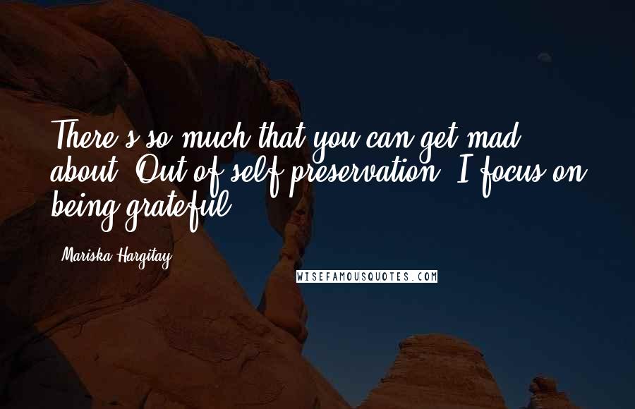 Mariska Hargitay Quotes: There's so much that you can get mad about. Out of self-preservation, I focus on being grateful.