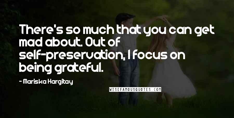 Mariska Hargitay Quotes: There's so much that you can get mad about. Out of self-preservation, I focus on being grateful.