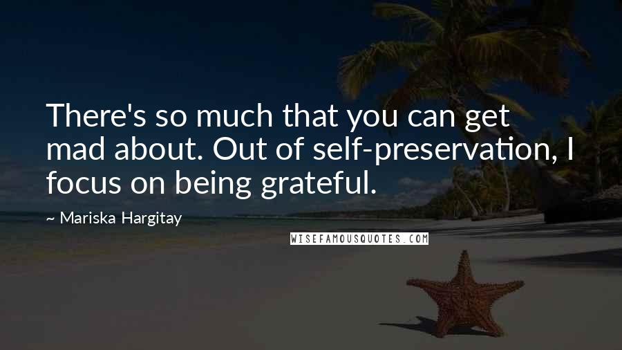 Mariska Hargitay Quotes: There's so much that you can get mad about. Out of self-preservation, I focus on being grateful.