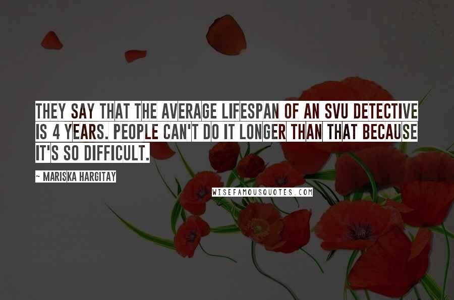 Mariska Hargitay Quotes: They say that the average lifespan of an SVU detective is 4 years. People can't do it longer than that because it's so difficult.