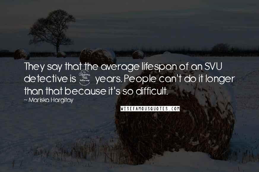 Mariska Hargitay Quotes: They say that the average lifespan of an SVU detective is 4 years. People can't do it longer than that because it's so difficult.