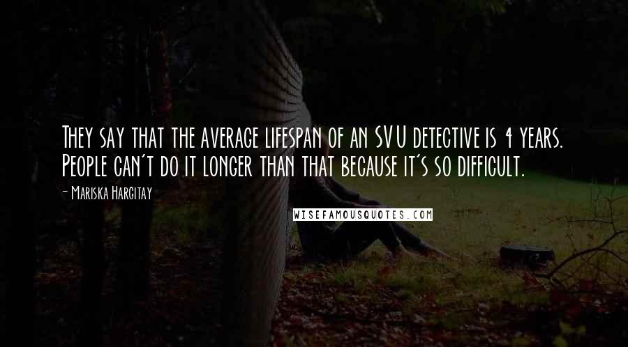 Mariska Hargitay Quotes: They say that the average lifespan of an SVU detective is 4 years. People can't do it longer than that because it's so difficult.