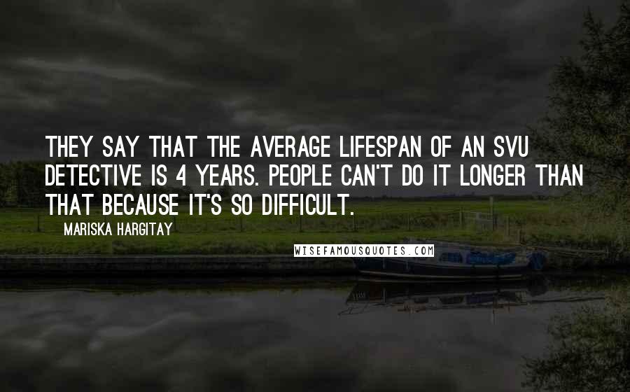 Mariska Hargitay Quotes: They say that the average lifespan of an SVU detective is 4 years. People can't do it longer than that because it's so difficult.