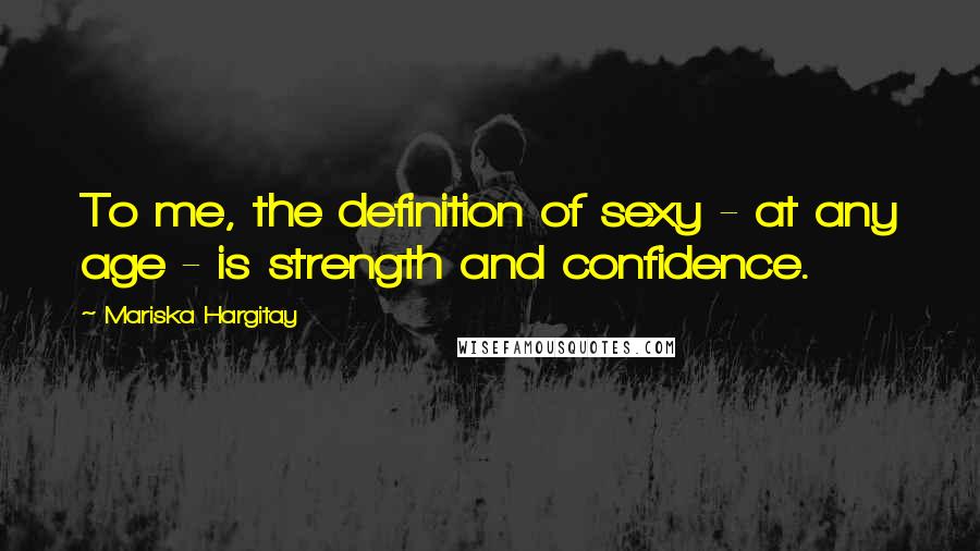 Mariska Hargitay Quotes: To me, the definition of sexy - at any age - is strength and confidence.