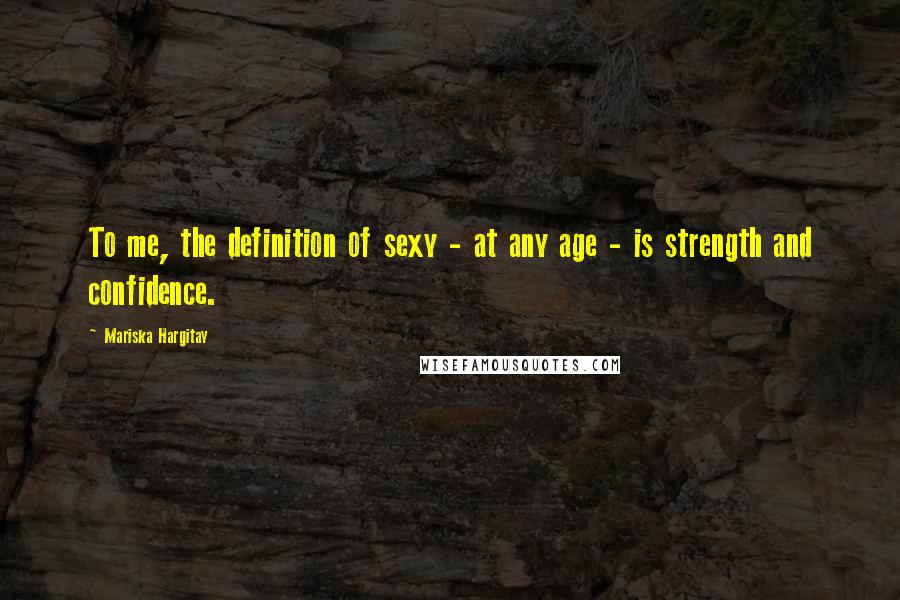 Mariska Hargitay Quotes: To me, the definition of sexy - at any age - is strength and confidence.