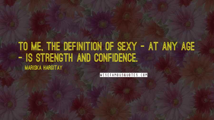 Mariska Hargitay Quotes: To me, the definition of sexy - at any age - is strength and confidence.