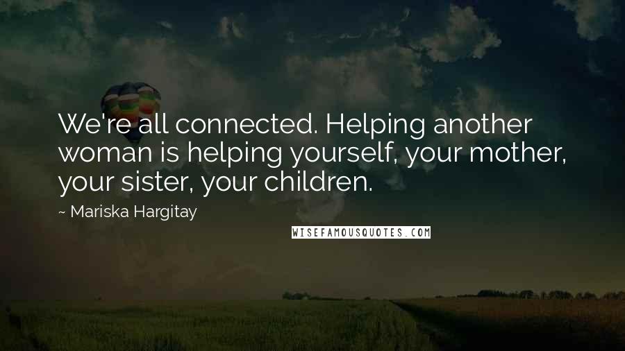 Mariska Hargitay Quotes: We're all connected. Helping another woman is helping yourself, your mother, your sister, your children.